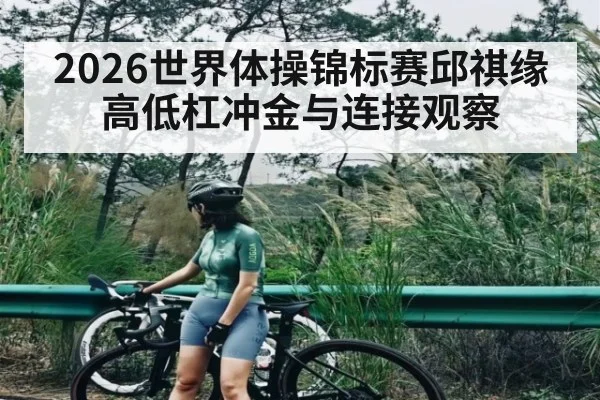 2026世界体操锦标赛邱祺缘高低杠冲金与连接观察
