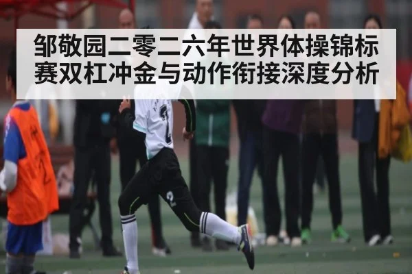 邹敬园二零二六年世界体操锦标赛双杠冲金与动作衔接深度分析