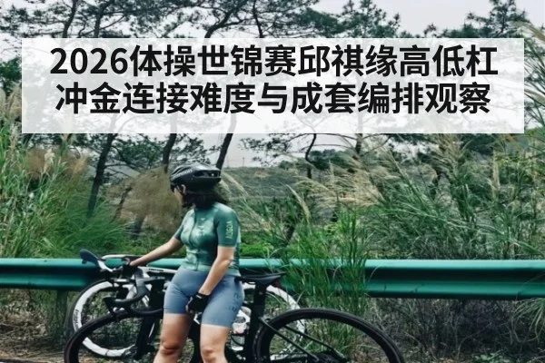 2026体操世锦赛邱祺缘高低杠冲金连接难度与成套编排观察